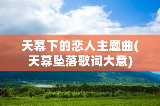 天幕下的恋人主题曲(天幕坠落歌词大意) 天幕下的恋人主题曲(天幕坠落歌词大意)