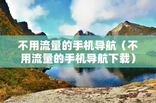 不用流量的手机导航(不用流量的手机导航下载) 不用流量的手机导航(不用流量的手机导航下载)