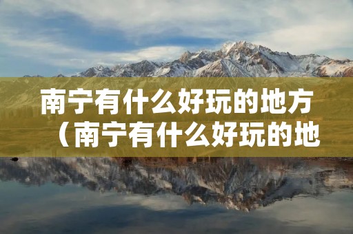 南宁有什么好玩的地方（南宁有什么好玩的地方景点推荐免费）