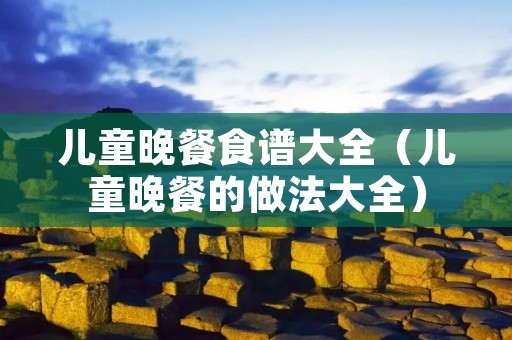 儿童晚餐食谱大全(儿童晚餐的做法大全) 儿童晚餐食谱大全(儿童晚餐的做法大全)