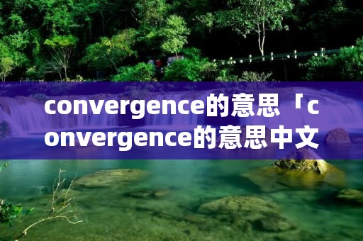 convergence的意思「convergence的意思中文翻译」