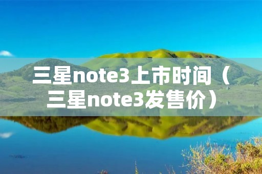 三星note3上市时间(三星note3发售价) 三星note3上市时间(三星note3发售价)