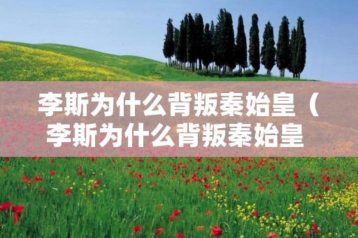 李斯为什么背叛秦始皇（李斯为什么背叛秦始皇 知乎）