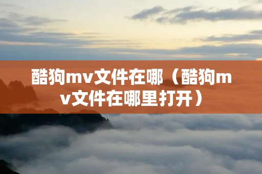 酷狗mv文件在哪(酷狗mv文件在哪里打开) 酷狗mv文件在哪(酷狗mv文件在哪里打开)