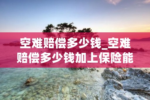 空难赔偿多少钱_空难赔偿多少钱加上保险能赔200万吗