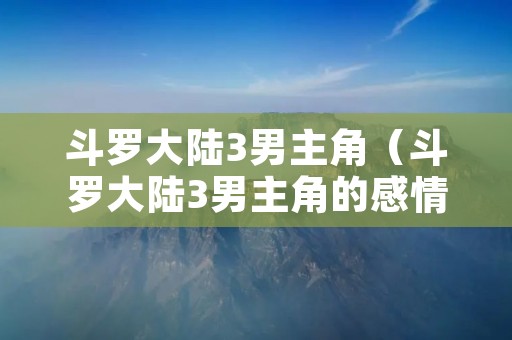 斗罗大陆3男主角(斗罗大陆3男主角的感情线) 斗罗大陆3男主角(斗罗大陆3男主角的感情线)