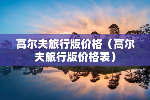 高尔夫旅行版价格(高尔夫旅行版价格表) 高尔夫旅行版价格(高尔夫旅行版价格表)
