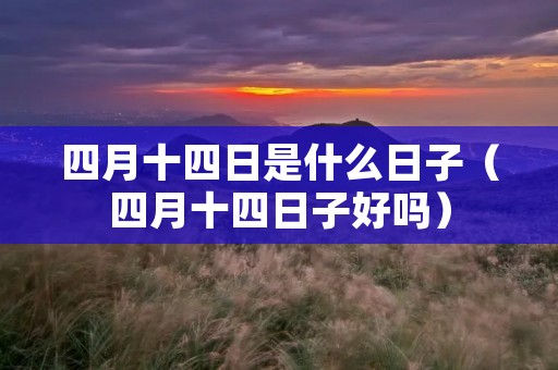 四月十四日是什么日子（四月十四日子好吗）