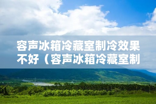 容声冰箱冷藏室制冷效果不好（容声冰箱冷藏室制冷效果不好怎么回事）