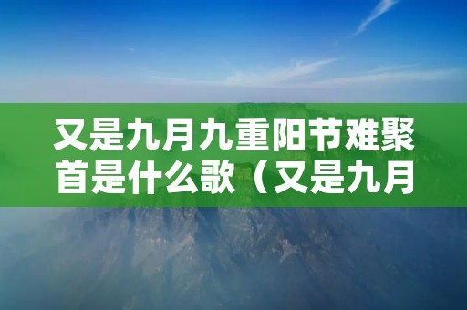 又是九月九重阳节难聚首是什么歌(又是九月九重阳节难聚首是什么歌信信信天游) 又是九月九重阳节难聚首是什么歌(又是九月九重阳节难聚首是什么歌信信信天游)