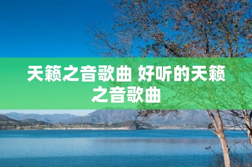 天籁之音歌曲 好听的天籁之音歌曲 天籁之音歌曲 好听的天籁之音歌曲