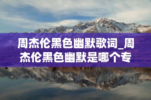 周杰伦黑色幽默歌词_周杰伦黑色幽默是哪个专辑里面的 周杰伦黑色幽默歌词_周杰伦黑色幽默是哪个专辑里面的