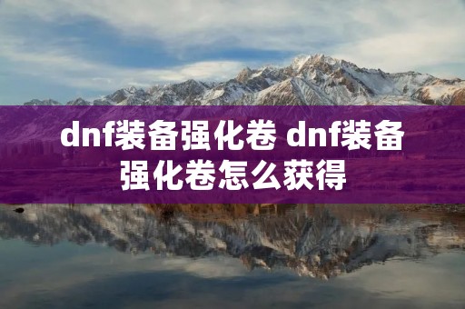 dnf装备强化卷 dnf装备强化卷怎么获得 dnf装备强化卷 dnf装备强化卷怎么获得