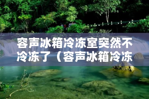 容声冰箱冷冻室突然不冷冻了（容声冰箱冷冻室突然不冷冻了怎么回事）
