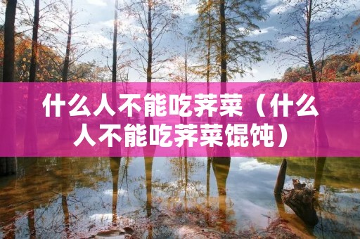 什么人不能吃荠菜（什么人不能吃荠菜馄饨）