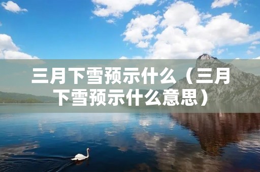 三月下雪预示什么（三月下雪预示什么意思）