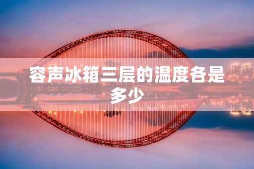 容声冰箱三层的温度各是多少