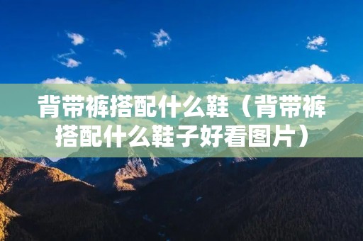 背带裤搭配什么鞋（背带裤搭配什么鞋子好看图片）
