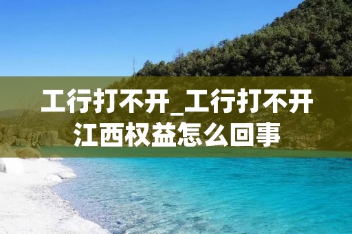 工行打不开_工行打不开江西权益怎么回事 工行打不开_工行打不开江西权益怎么回事