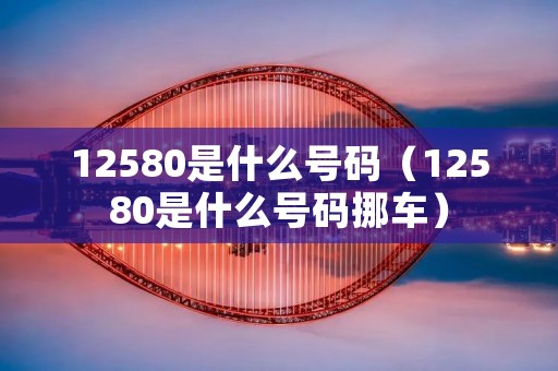 12580是什么号码（12580是什么号码挪车）