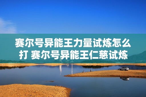 赛尔号异能王力量试炼怎么打 赛尔号异能王仁慈试炼
