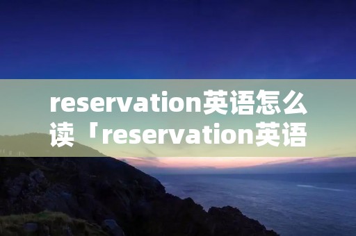 reservation英语怎么读「reservation英语怎么读音发音」