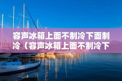 容声冰箱上面不制冷下面制冷（容声冰箱上面不制冷下面制冷是什么原因）