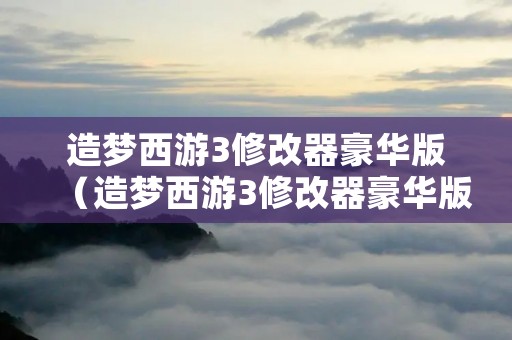 造梦西游3修改器豪华版（造梦西游3修改器豪华版）
