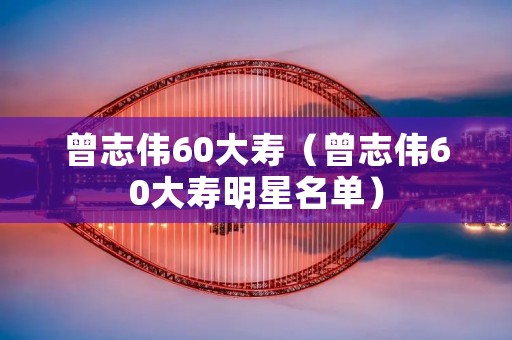 曾志伟60大寿（曾志伟60大寿明星名单）