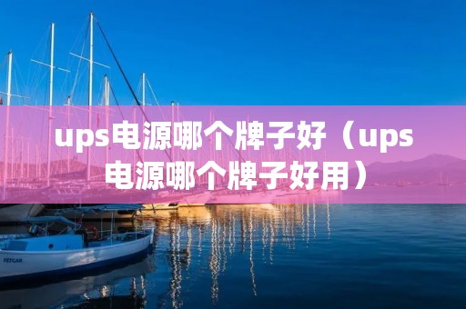 ups电源哪个牌子好（ups电源哪个牌子好用）