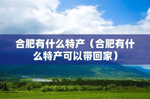 合肥有什么特产（合肥有什么特产可以带回家）