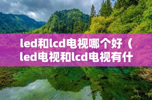 led和lcd电视哪个好（led电视和lcd电视有什么区别）
