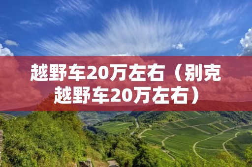 越野车20万左右(别克越野车20万左右) 越野车20万左右(别克越野车20万左右)
