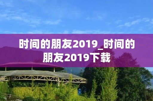 时间的朋友2019_时间的朋友2019下载 时间的朋友2019_时间的朋友2019下载