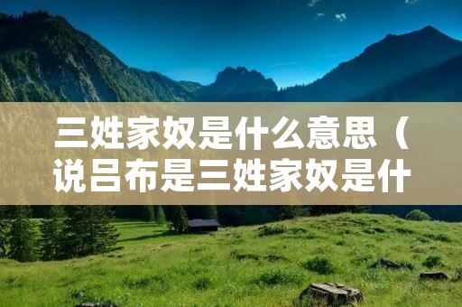 三姓家奴是什么意思（说吕布是三姓家奴是什么意思）