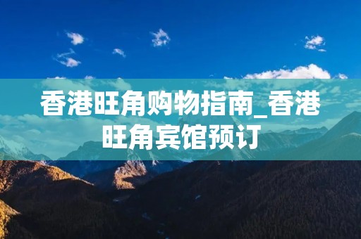 香港旺角购物指南_香港旺角宾馆预订
