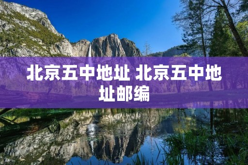 北京五中地址 北京五中地址邮编