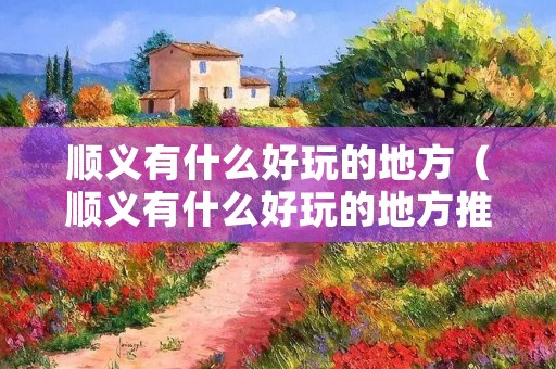 顺义有什么好玩的地方（顺义有什么好玩的地方推荐）