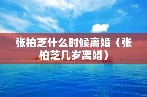 张柏芝什么时候离婚（张柏芝几岁离婚）