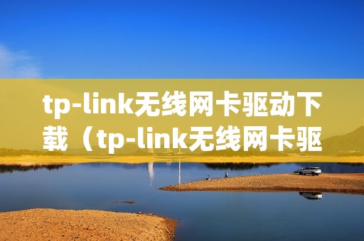 tp-link无线网卡驱动下载(tp-link无线网卡驱动程序) tp-link无线网卡驱动下载(tp-link无线网卡驱动程序)