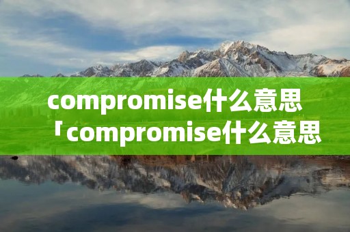 compromise什么意思「compromise什么意思英语」