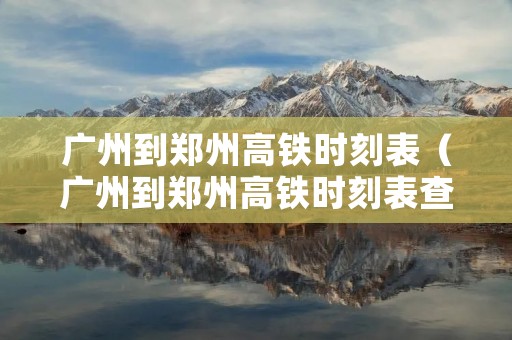 广州到郑州高铁时刻表(广州到郑州高铁时刻表查询**) 广州到郑州高铁时刻表(广州到郑州高铁时刻表查询**)