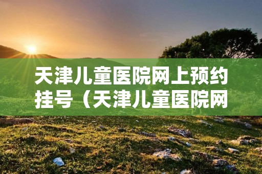 天津儿童医院网上预约挂号(天津儿童医院网上预约挂号平台) 天津儿童医院网上预约挂号(天津儿童医院网上预约挂号平台)