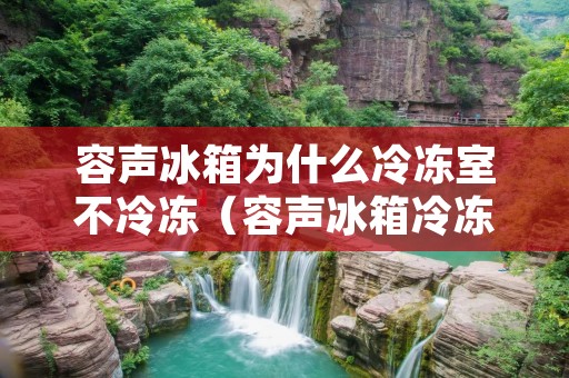 容声冰箱为什么冷冻室不冷冻（容声冰箱冷冻室不制冷的原因有三种）