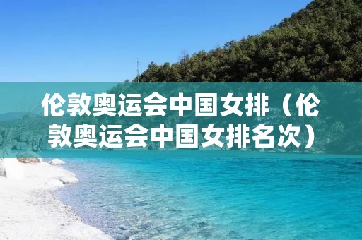 伦敦奥运会中国女排(伦敦奥运会中国女排名次) 伦敦奥运会中国女排(伦敦奥运会中国女排名次)