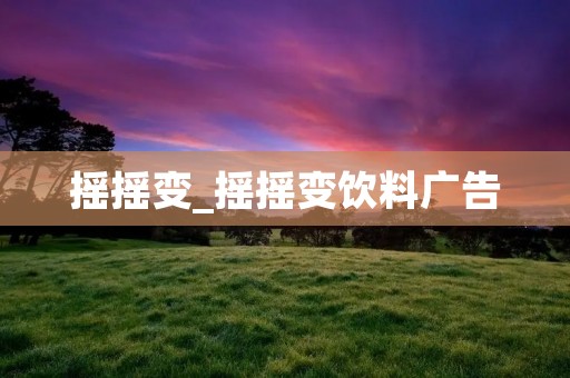 摇摇变_摇摇变饮料广告