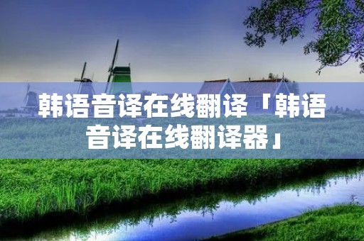 韩语音译在线翻译「韩语音译在线翻译器」