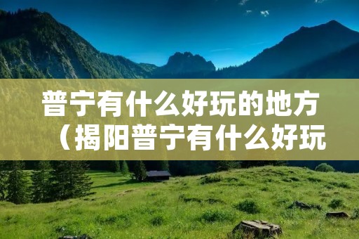 普宁有什么好玩的地方（揭阳普宁有什么好玩的地方）