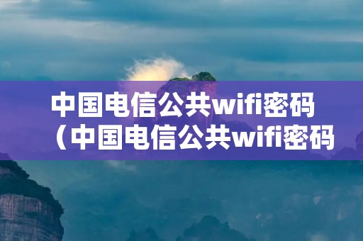 中国电信公共wifi密码（中国电信公共wifi密码是什么）