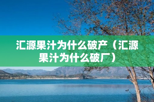 汇源果汁为什么破产（汇源果汁为什么破厂）